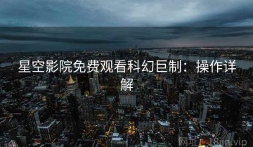 星空影院免费观看科幻巨制：操作详解