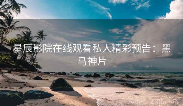 星辰影院在线观看私人精彩预告：黑马神片