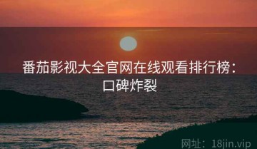 番茄影视大全官网在线观看排行榜：口碑炸裂