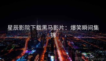 星辰影院下载黑马影片：爆笑瞬间集锦