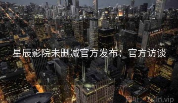 星辰影院未删减官方发布：官方访谈