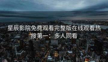 星辰影院免费观看完整版在线观看热搜第一：多人同看