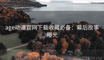 age动漫官网下载收藏必备：幕后故事曝光