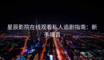 星辰影院在线观看私人追剧指南：新手福音