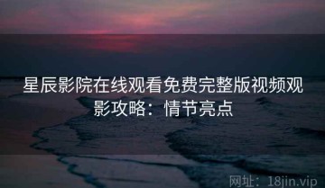 星辰影院在线观看免费完整版视频观影攻略：情节亮点