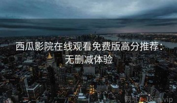 西瓜影院在线观看免费版高分推荐：无删减体验