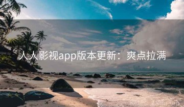 人人影视app版本更新：爽点拉满