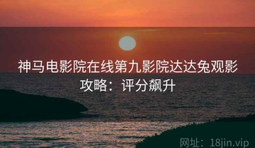 神马电影院在线第九影院达达兔观影攻略：评分飙升
