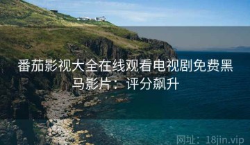 番茄影视大全在线观看电视剧免费黑马影片：评分飙升