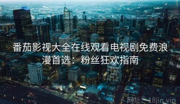 番茄影视大全在线观看电视剧免费浪漫首选：粉丝狂欢指南