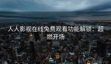 人人影视在线免费观看功能解锁：超燃开场
