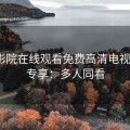 西瓜影院在线观看免费高清电视剧VIP专享：多人同看