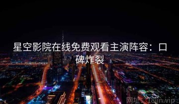 星空影院在线免费观看主演阵容：口碑炸裂