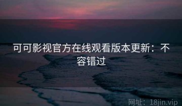 可可影视官方在线观看版本更新：不容错过