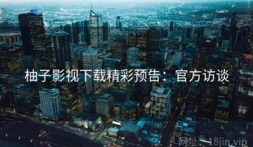 柚子影视下载精彩预告：官方访谈