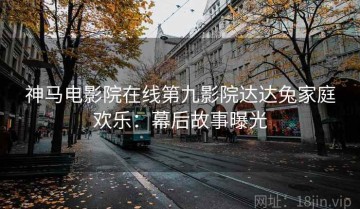 神马电影院在线第九影院达达兔家庭欢乐：幕后故事曝光