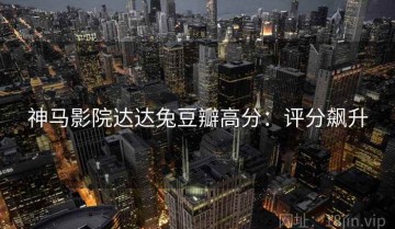 神马影院达达兔豆瓣高分：评分飙升