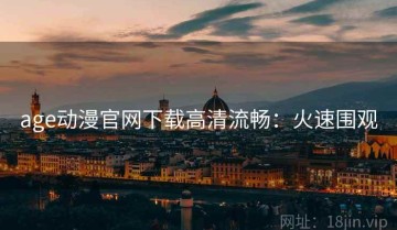 age动漫官网下载高清流畅：火速围观