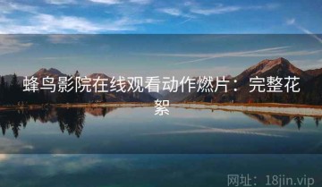 蜂鸟影院在线观看动作燃片：完整花絮