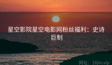 星空影院星空电影网粉丝福利：史诗巨制
