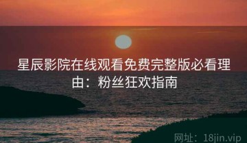 星辰影院在线观看免费完整版必看理由：粉丝狂欢指南