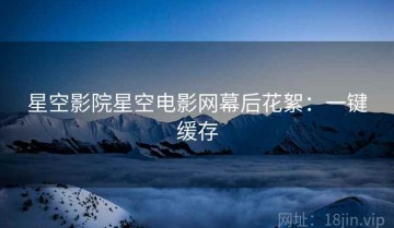 星空影院星空电影网幕后花絮：一键缓存