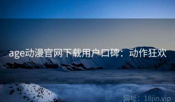 age动漫官网下载用户口碑：动作狂欢