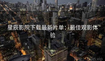 星辰影院下载最新片单：最佳观影体验