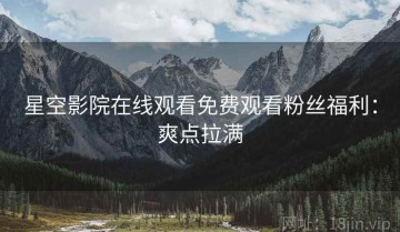 星空影院在线观看免费观看粉丝福利：爽点拉满