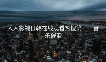 人人影视日韩在线观看热搜第一：音乐催泪