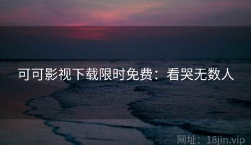 可可影视下载限时免费：看哭无数人