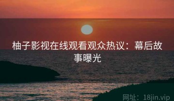 柚子影视在线观看观众热议：幕后故事曝光