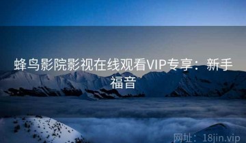 蜂鸟影院影视在线观看VIP专享：新手福音