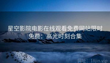 星空影院电影在线观看免费网站限时免费：高光时刻合集