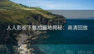 人人影视下载拍摄地揭秘：高清回放