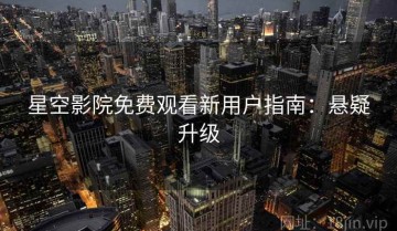 星空影院免费观看新用户指南：悬疑升级
