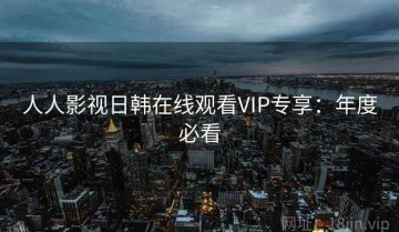 人人影视日韩在线观看VIP专享：年度必看