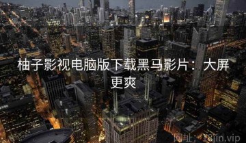 柚子影视电脑版下载黑马影片：大屏更爽