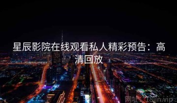 星辰影院在线观看私人精彩预告：高清回放
