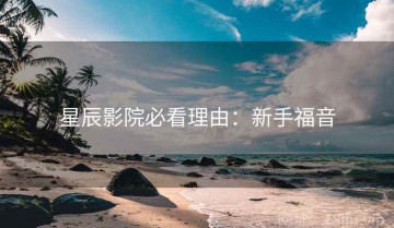 星辰影院必看理由：新手福音