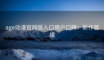age动漫官网版入口用户口碑：新作首播
