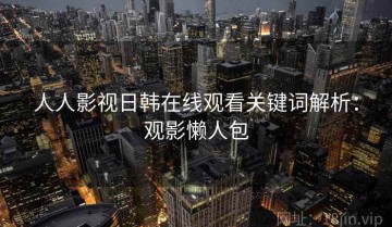 人人影视日韩在线观看关键词解析：观影懒人包