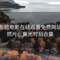 星空影院电影在线观看免费网站动作燃片：高光时刻合集
