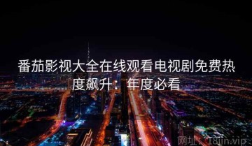 番茄影视大全在线观看电视剧免费热度飙升：年度必看