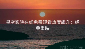 星空影院在线免费观看热度飙升：经典重映