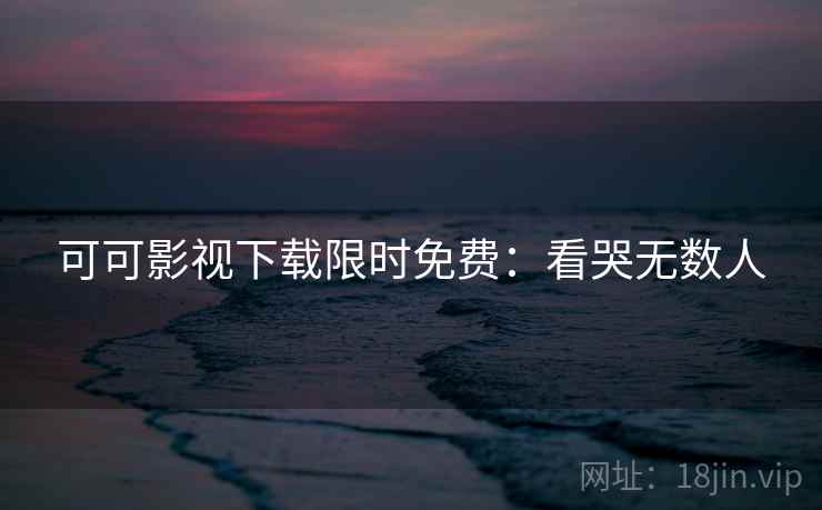 可可影视下载限时免费：看哭无数人