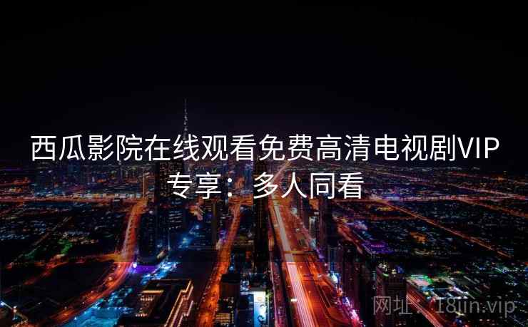 西瓜影院在线观看免费高清电视剧VIP专享：多人同看