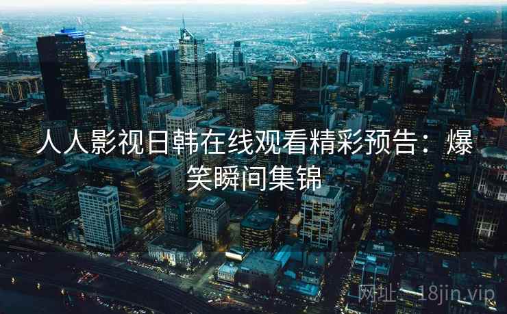 人人影视日韩在线观看精彩预告:爆笑瞬间集锦 人人影视日韩在线观看精彩预告:爆笑瞬间集锦