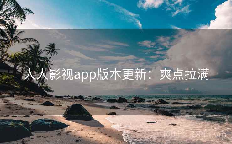 人人影视app版本更新：爽点拉满