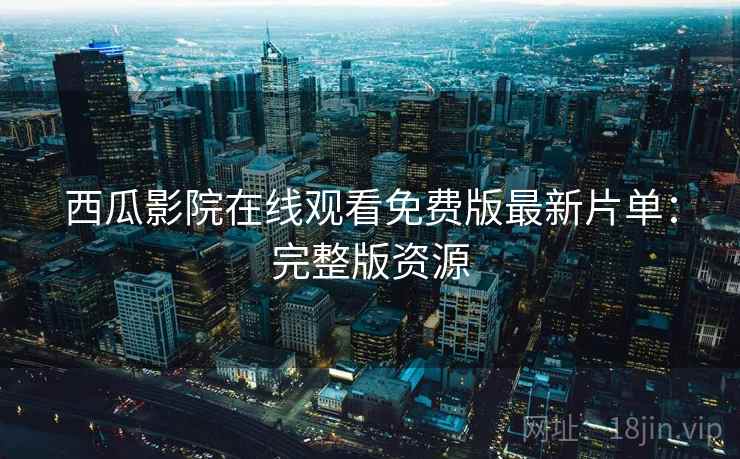 西瓜影院在线观看免费版最新片单:完整版资源 西瓜影院在线观看免费版最新片单:完整版资源
